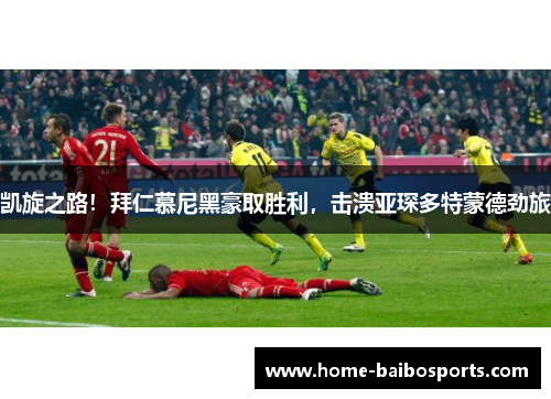 凯旋之路！拜仁慕尼黑豪取胜利，击溃亚琛多特蒙德劲旅