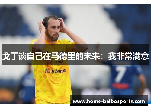 戈丁谈自己在马德里的未来：我非常满意