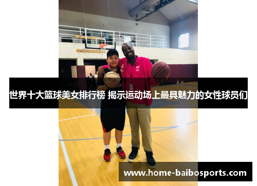 世界十大篮球美女排行榜 揭示运动场上最具魅力的女性球员们