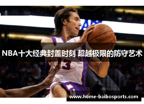NBA十大经典封盖时刻 超越极限的防守艺术