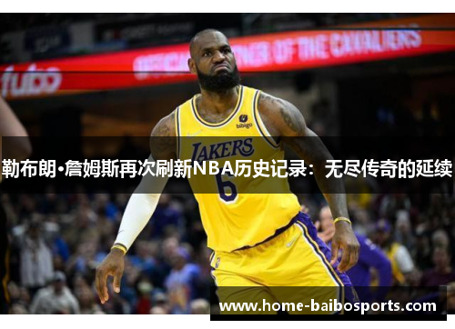 勒布朗·詹姆斯再次刷新NBA历史记录：无尽传奇的延续