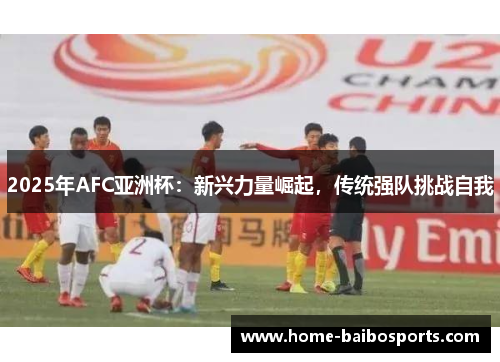 2025年AFC亚洲杯：新兴力量崛起，传统强队挑战自我