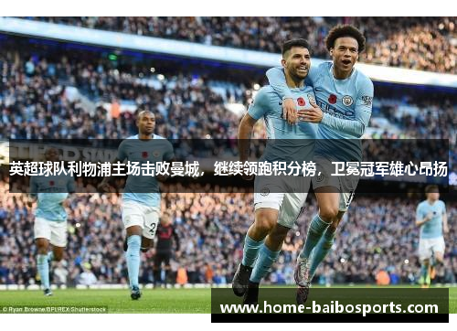 英超球队利物浦主场击败曼城，继续领跑积分榜，卫冕冠军雄心昂扬