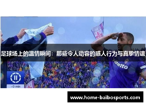 足球场上的温情瞬间：那些令人动容的感人行为与真挚情谊
