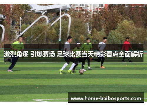 激烈角逐 引爆赛场 足球比赛当天精彩看点全面解析