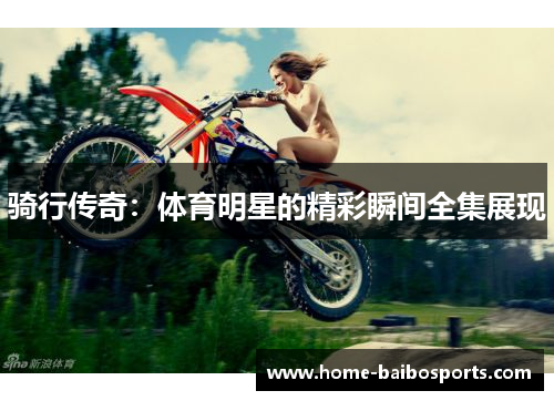骑行传奇：体育明星的精彩瞬间全集展现