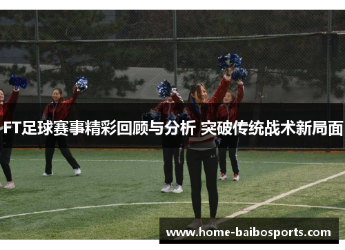 FT足球赛事精彩回顾与分析 突破传统战术新局面