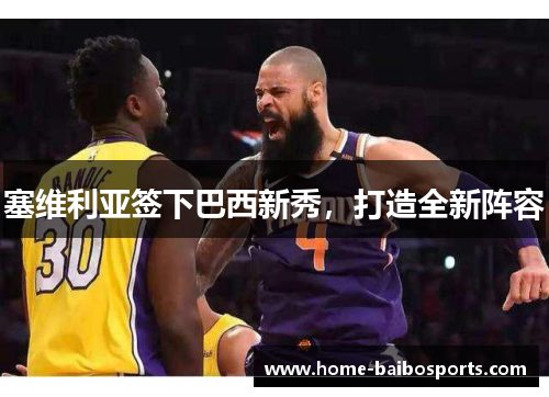 塞维利亚签下巴西新秀，打造全新阵容