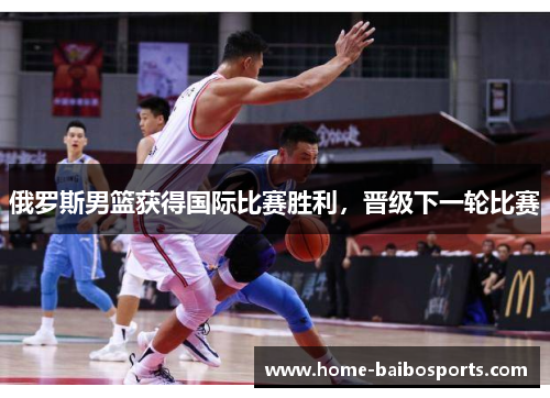 俄罗斯男篮获得国际比赛胜利，晋级下一轮比赛
