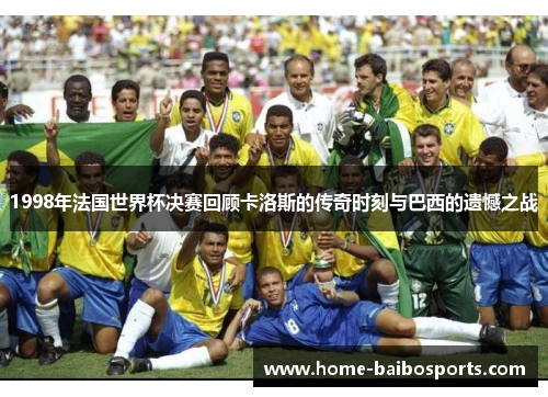 1998年法国世界杯决赛回顾卡洛斯的传奇时刻与巴西的遗憾之战
