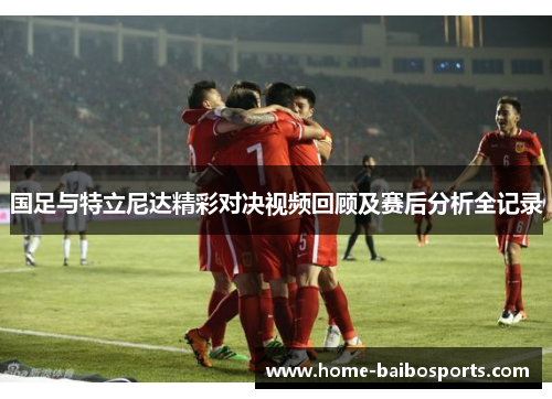 国足与特立尼达精彩对决视频回顾及赛后分析全记录