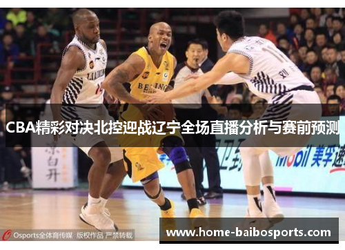 CBA精彩对决北控迎战辽宁全场直播分析与赛前预测