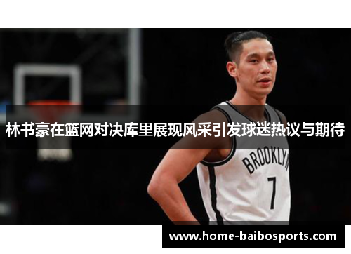 林书豪在篮网对决库里展现风采引发球迷热议与期待
