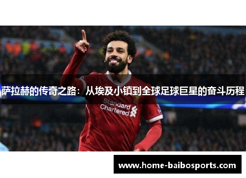 萨拉赫的传奇之路：从埃及小镇到全球足球巨星的奋斗历程